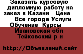 Заказать курсовую, дипломную работу на заказ в Казани › Цена ­ 500 - Все города Услуги » Обучение. Курсы   . Ивановская обл.,Тейковский р-н